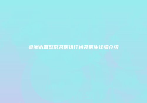 株洲市耳整形名医排行榜及医生详细介绍