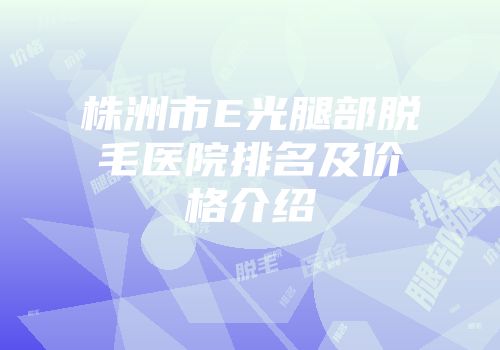 株洲市E光腿部脱毛医院排名及价格介绍