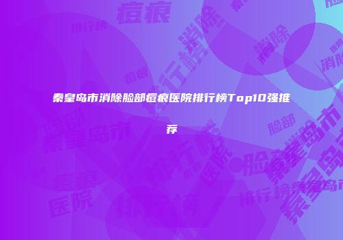 秦皇岛市消除脸部痘痕医院排行榜Top10强推荐