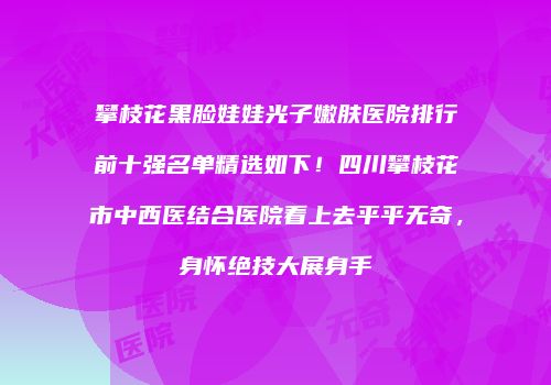 攀枝花黑脸娃娃光子嫩肤医院排行前十强名单精选如下！四川攀枝花市中西医结合医院看上去平平无奇，身怀绝技大展身手