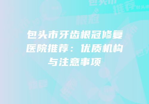 包头市牙齿根冠修复医院推荐：优质机构与注意事项