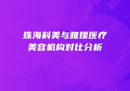 珠海科美与雅媛医疗美容机构对比分析