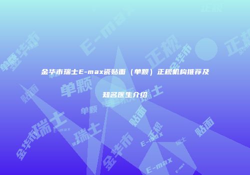 金华市瑞士E-max瓷贴面（单颗）正规机构推荐及知名医生介绍