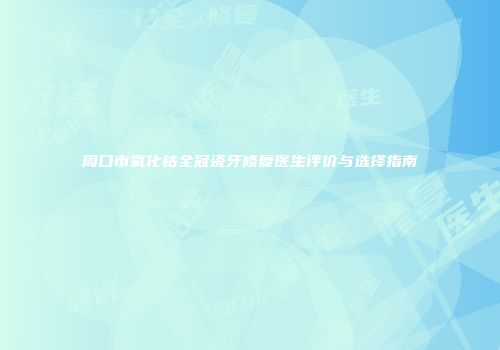 周口市氧化钴全冠瓷牙修复医生评价与选择指南