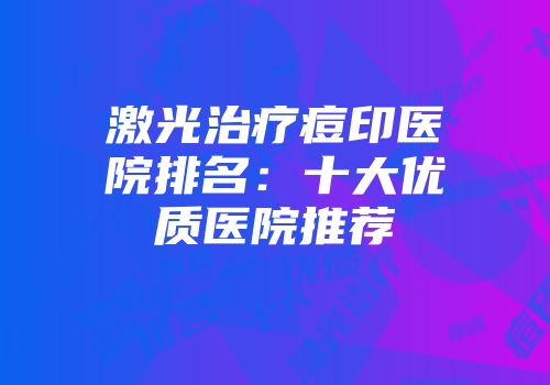 激光治疗痘印医院排名：十大优质医院推荐