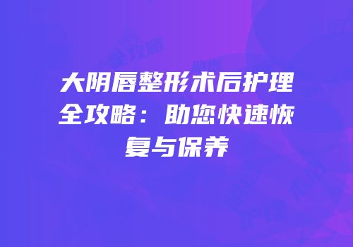 大阴唇整形术后护理全攻略：助您快速恢复与保养