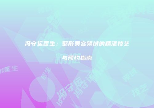 冯守运医生：整形美容领域的精湛技艺与预约指南