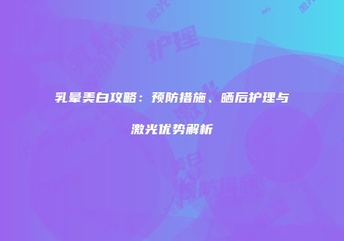 乳晕美白攻略：预防措施、晒后护理与激光优势解析