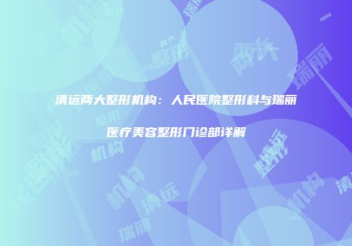 清远两大整形机构：人民医院整形科与瑞丽医疗美容整形门诊部详解
