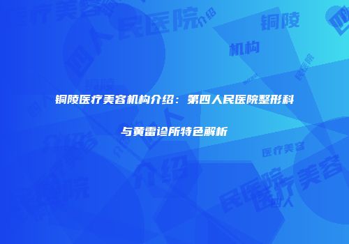 铜陵医疗美容机构介绍：第四人民医院整形科与黄雷诊所特色解析