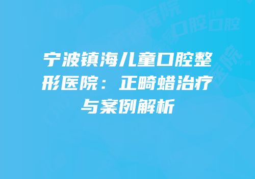 宁波镇海儿童口腔整形医院：正畸蜡治疗与案例解析