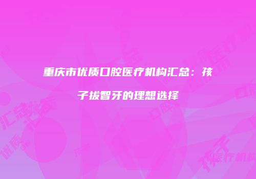 重庆市优质口腔医疗机构汇总：孩子拔智牙的理想选择
