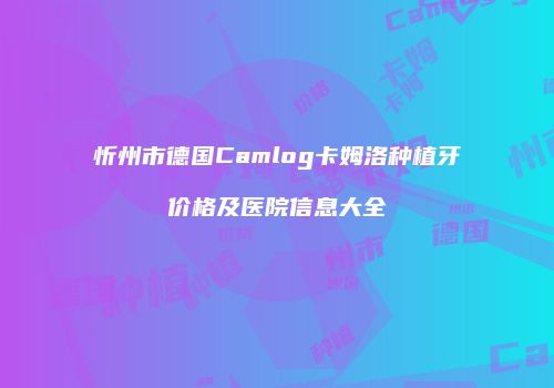 忻州市德国Camlog卡姆洛种植牙价格及医院信息大全
