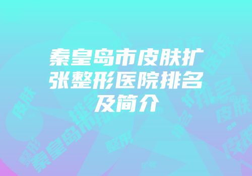 秦皇岛市皮肤扩张整形医院排名及简介