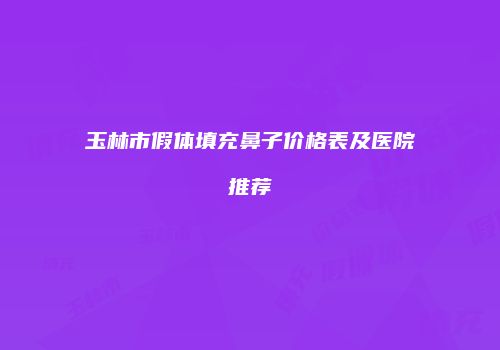 玉林市假体填充鼻子价格表及医院推荐