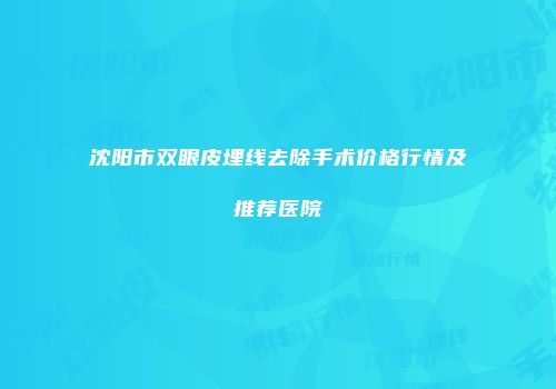 沈阳市双眼皮埋线去除手术价格行情及推荐医院