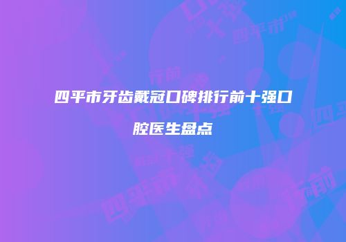 四平市牙齿戴冠口碑排行前十强口腔医生盘点