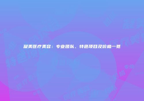 凝美医疗美容：专业团队、特色项目及价格一览