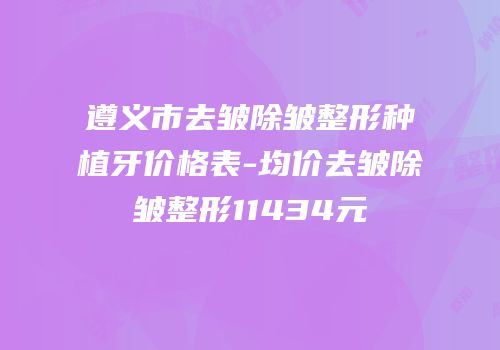 遵义市去皱除皱整形种植牙价格表-均价去皱除皱整形11434元