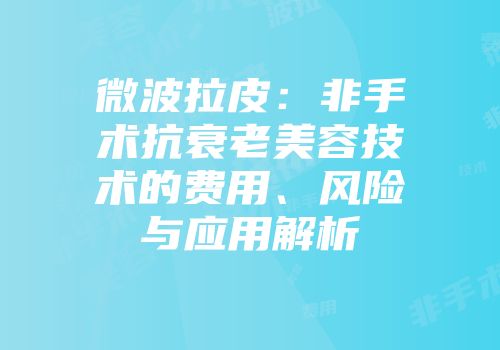 微波拉皮：非手术抗衰老美容技术的费用、风险与应用解析