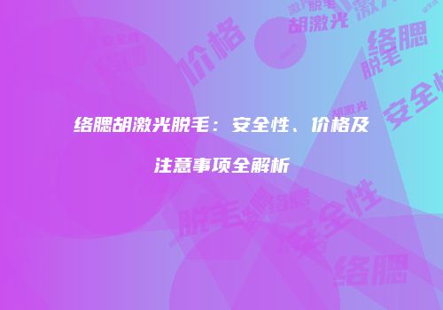 络腮胡激光脱毛：安全性、价格及注意事项全解析