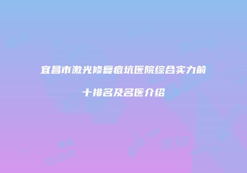 宜昌市激光修复痘坑医院综合实力前十排名及名医介绍