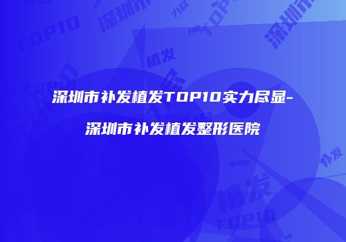 深圳市补发植发TOP10实力尽显-深圳市补发植发整形医院