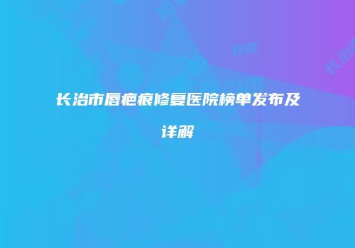长治市唇疤痕修复医院榜单发布及详解