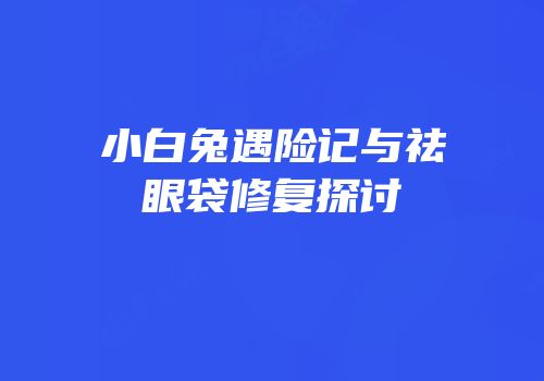 小白兔遇险记与祛眼袋修复探讨
