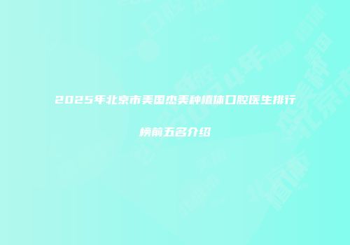 2025年北京市美国杰美种植体口腔医生排行榜前五名介绍