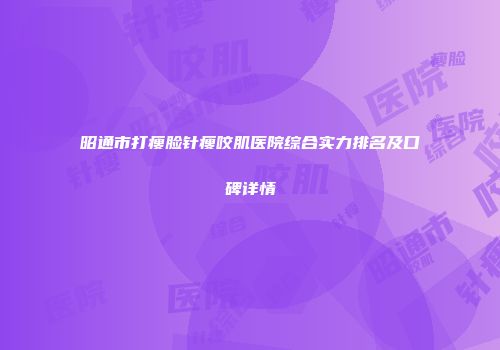 昭通市打瘦脸针瘦咬肌医院综合实力排名及口碑详情
