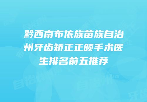 黔西南布依族苗族自治州牙齿矫正正颌手术医生排名前五推荐