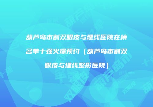 葫芦岛市割双眼皮与埋线医院在榜名单十强火爆预约（葫芦岛市割双眼皮与埋线整形医院）