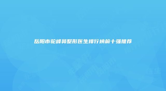 岳阳市驼峰鼻整形医生排行榜前十强推荐