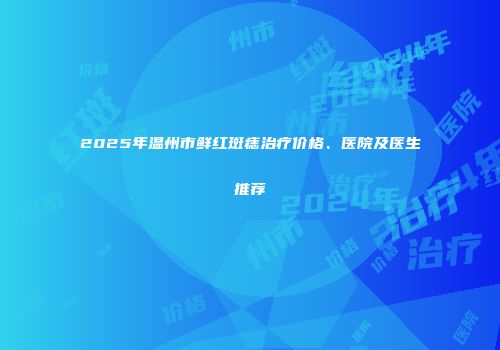 2025年温州市鲜红斑痣治疗价格、医院及医生推荐