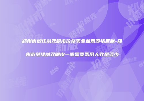 郑州市缝线割双眼皮价格表全新版倾情巨献-郑州市缝线割双眼皮一般需要费用大致是多少