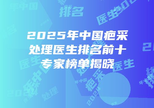 2025年中国疤采处理医生排名前十专家榜单揭晓