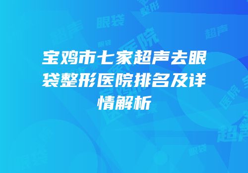 宝鸡市七家超声去眼袋整形医院排名及详情解析