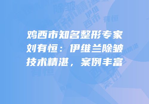鸡西市知名整形专家刘有恒：伊维兰除皱技术精湛，案例丰富