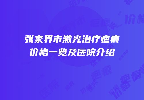 张家界市激光治疗疤痕价格一览及医院介绍