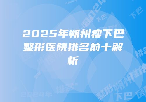 2025年朔州瘦下巴整形医院排名前十解析