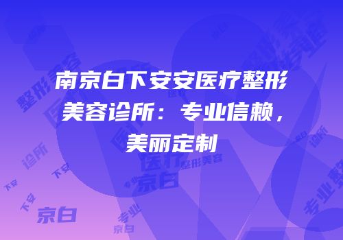 南京白下安安医疗整形美容诊所：专业信赖，美丽定制