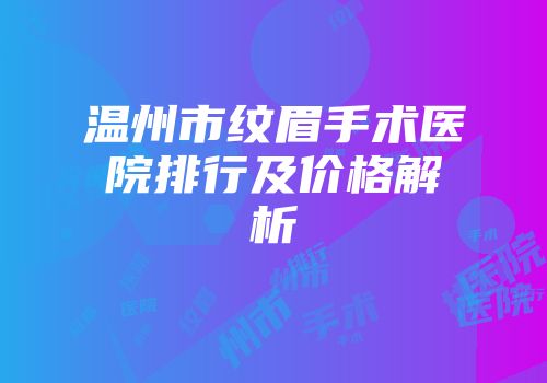 温州市纹眉手术医院排行及价格解析
