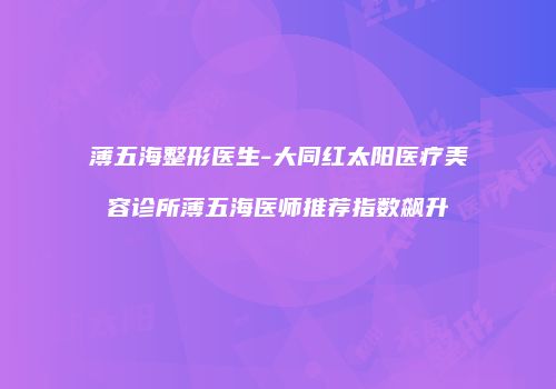 薄五海整形医生-大同红太阳医疗美容诊所薄五海医师推荐指数飙升
