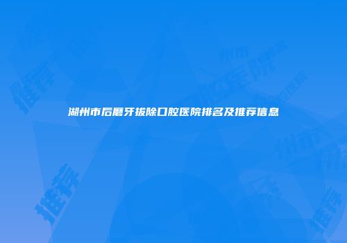 湖州市后磨牙拔除口腔医院排名及推荐信息