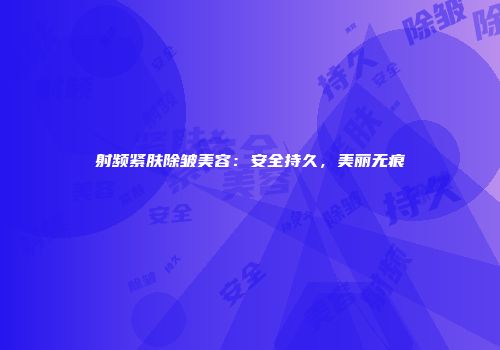 射频紧肤除皱美容：安全持久，美丽无痕