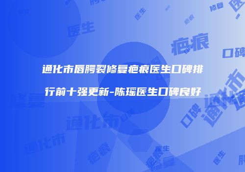 通化市唇腭裂修复疤痕医生口碑排行前十强更新-陈瑶医生口碑良好
