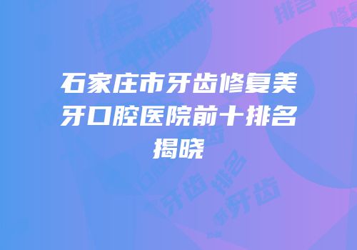 石家庄市牙齿修复美牙口腔医院前十排名揭晓