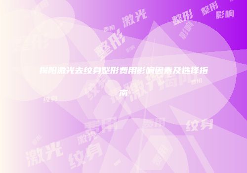 揭阳激光去纹身整形费用影响因素及选择指南
