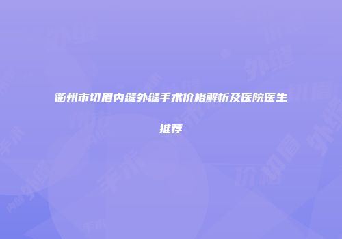 衢州市切眉内缝外缝手术价格解析及医院医生推荐